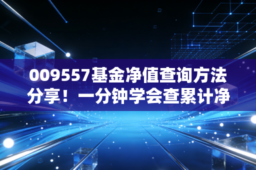 009557基金净值查询方法分享！一分钟学会查累计净值