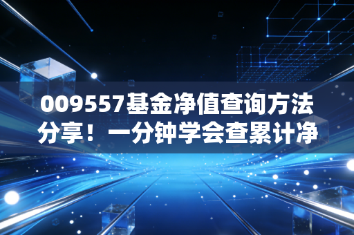 009557基金净值查询方法分享！一分钟学会查累计净值