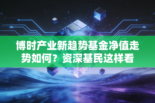 博时产业新趋势基金净值走势如何?资深基民这样看