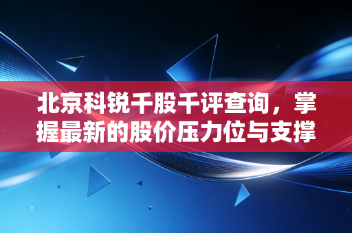 北京科锐千股千评查询，掌握最新的股价压力位与支撑位！