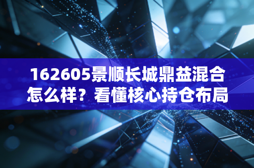 162605景顺长城鼎益混合怎么样？看懂核心持仓布局再定夺！