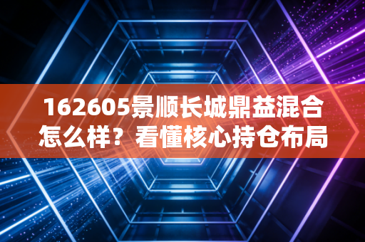 162605景顺长城鼎益混合怎么样？看懂核心持仓布局再定夺！