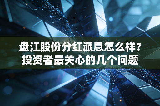盘江股份分红派息怎么样？投资者最关心的几个问题