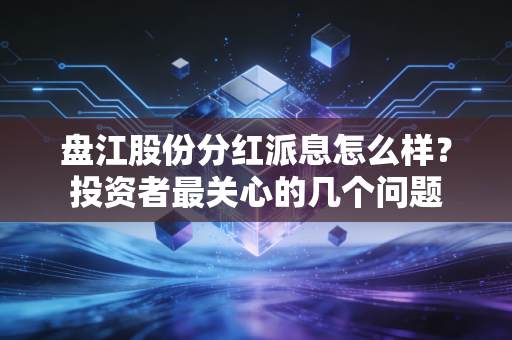 盘江股份分红派息怎么样？投资者最关心的几个问题