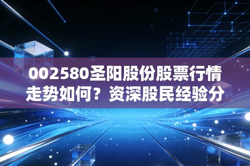 002580圣阳股份股票行情走势如何?资深股民经验分享!