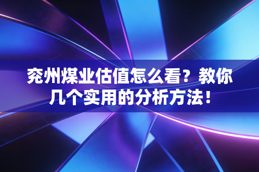兖州煤业估值怎么看?教你几个实用的分析方法!