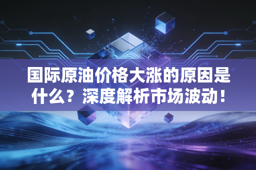 国际原油价格大涨的原因是什么？深度解析市场波动！