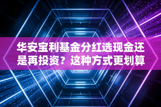 华安宝利基金分红选现金还是再投资?这种方式更划算!