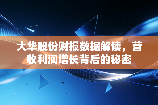 大华股份财报数据解读,营收利润增长背后的秘密
