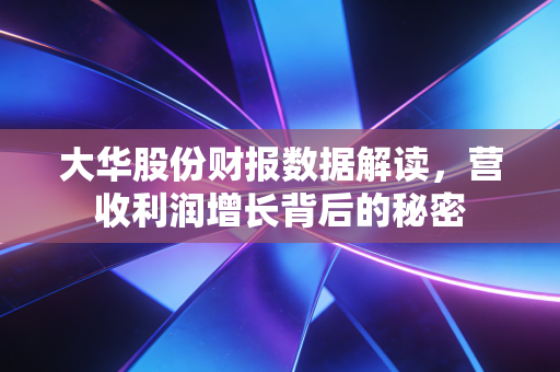 大华股份财报数据解读,营收利润增长背后的秘密