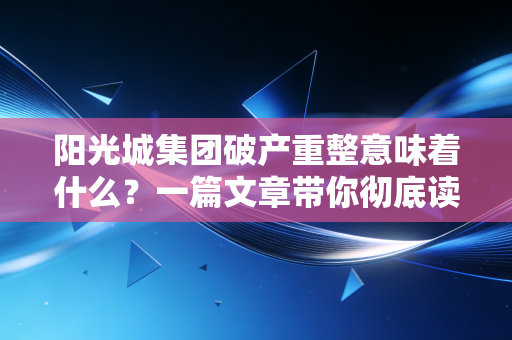 阳光城集团破产重整意味着什么？一篇文章带你彻底读懂