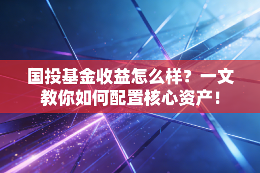 国投基金收益怎么样？一文教你如何配置核心资产！