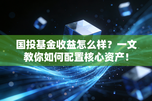 国投基金收益怎么样？一文教你如何配置核心资产！