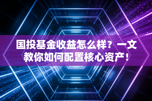 国投基金收益怎么样？一文教你如何配置核心资产！