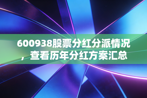 600938股票分红分派情况，查看历年分红方案汇总