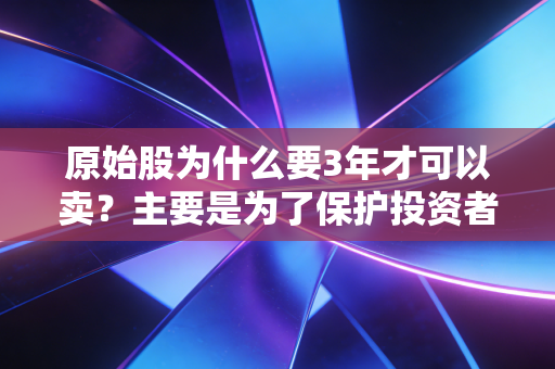原始股为什么要3年才可以卖?主要是为了保护投资者。