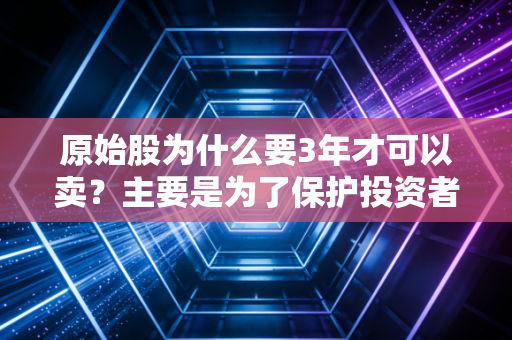 原始股为什么要3年才可以卖?主要是为了保护投资者。
