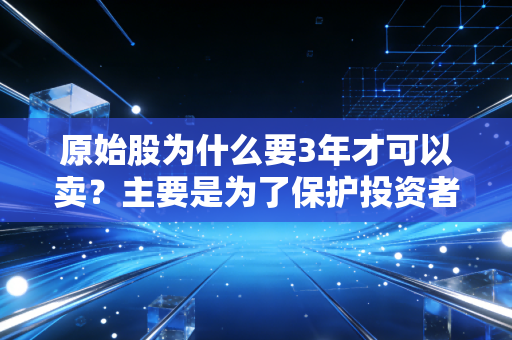 原始股为什么要3年才可以卖？主要是为了保护投资者。
