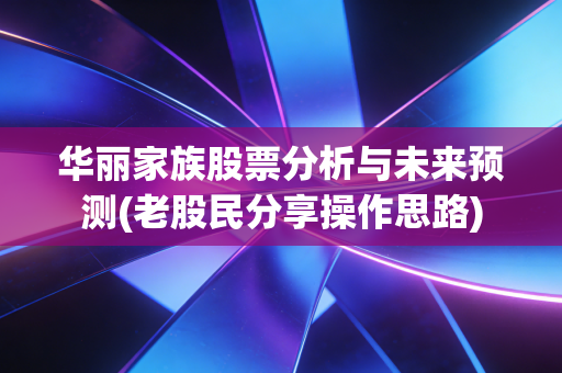 华丽家族股票分析与未来预测(老股民分享操作思路)