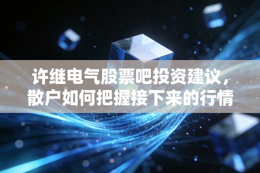 许继电气股票吧投资建议，散户如何把握接下来的行情？