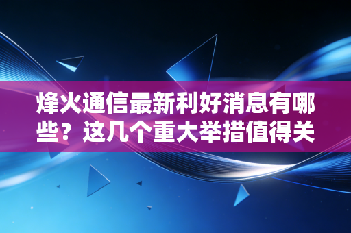 烽火通信最新利好消息有哪些？这几个重大举措值得关注