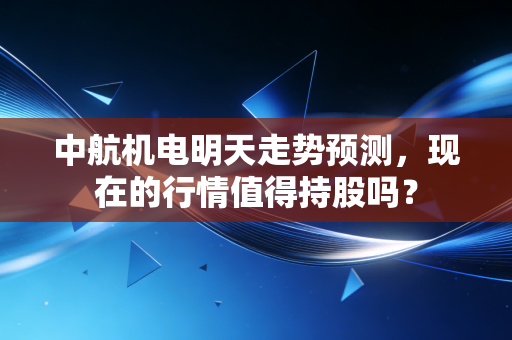 中航机电明天走势预测,现在的行情值得持股吗?