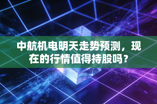 中航机电明天走势预测,现在的行情值得持股吗?