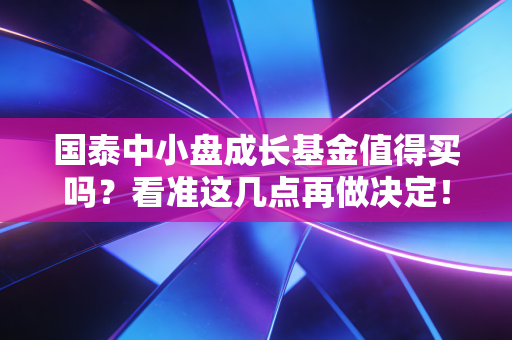 国泰中小盘成长基金值得买吗？看准这几点再做决定！