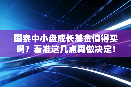 国泰中小盘成长基金值得买吗？看准这几点再做决定！
