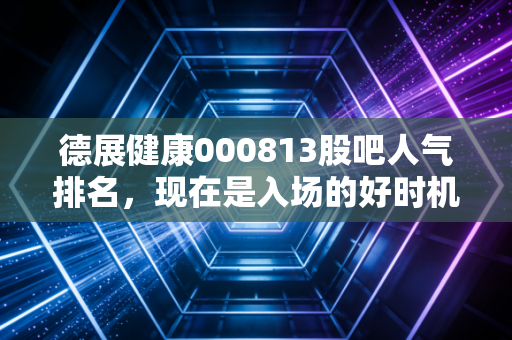 德展健康000813股吧人气排名，现在是入场的好时机吗？