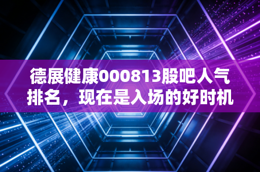 德展健康000813股吧人气排名，现在是入场的好时机吗？