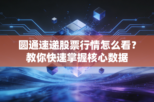 圆通速递股票行情怎么看？教你快速掌握核心数据