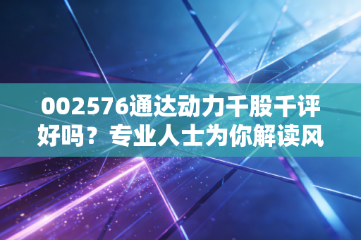 002576通达动力千股千评好吗？专业人士为你解读风险！