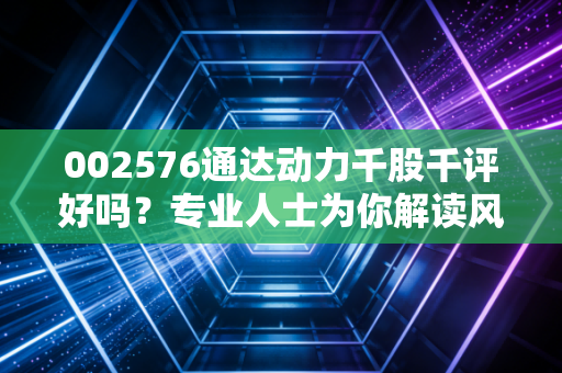 002576通达动力千股千评好吗？专业人士为你解读风险！