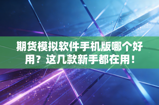期货模拟软件手机版哪个好用？这几款新手都在用！