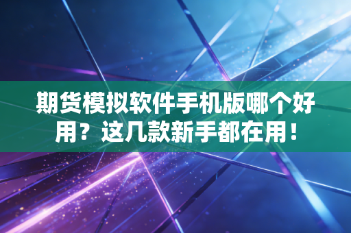 期货模拟软件手机版哪个好用？这几款新手都在用！