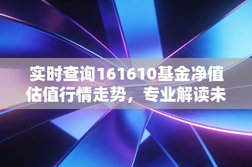 实时查询161610基金净值估值行情走势，专业解读未来方向！