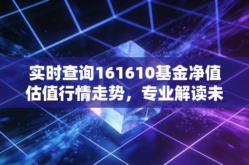 实时查询161610基金净值估值行情走势，专业解读未来方向！