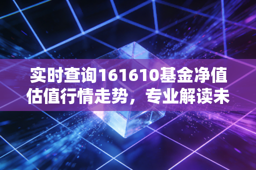 实时查询161610基金净值估值行情走势，专业解读未来方向！