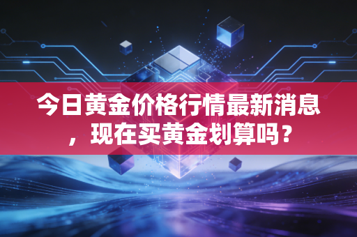 今日黄金价格行情最新消息，现在买黄金划算吗？