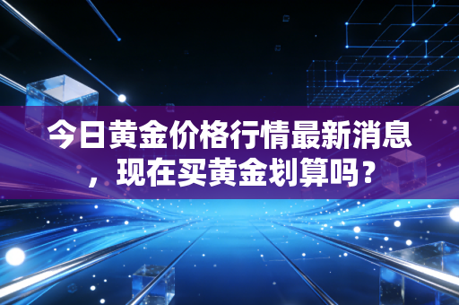 今日黄金价格行情最新消息，现在买黄金划算吗？