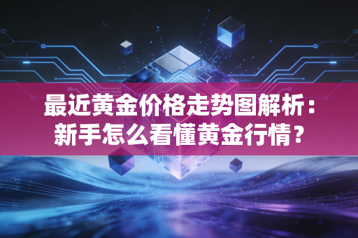 最近黄金价格走势图解析：新手怎么看懂黄金行情？