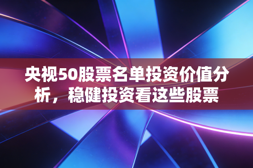 央视50股票名单投资价值分析,稳健投资看这些股票