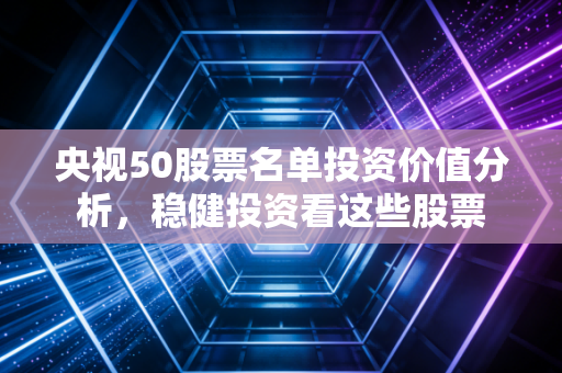 央视50股票名单投资价值分析，稳健投资看这些股票