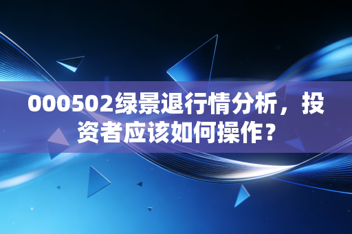 000502绿景退行情分析，投资者应该如何操作？