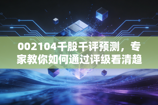 002104千股千评预测，专家教你如何通过评级看清趋势！