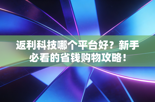 返利科技哪个平台好？新手必看的省钱购物攻略！