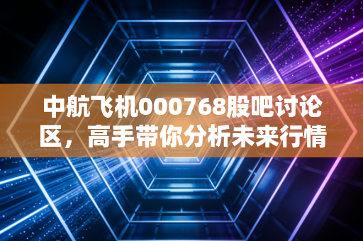 中航飞机000768股吧讨论区，高手带你分析未来行情