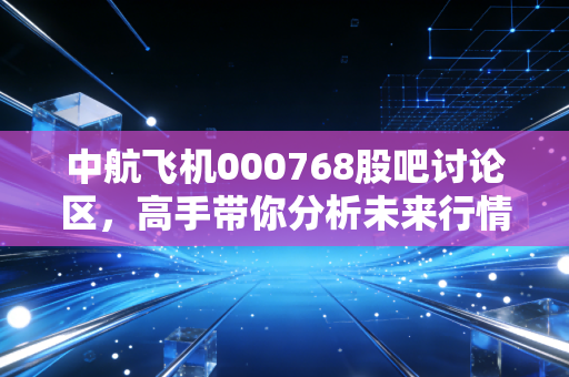 中航飞机000768股吧讨论区，高手带你分析未来行情