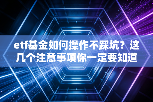 etf基金如何操作不踩坑？这几个注意事项你一定要知道！